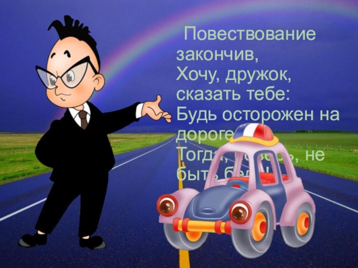 Повествование закончив, Хочу, дружок, сказать тебе: Будь осторожен на дороге