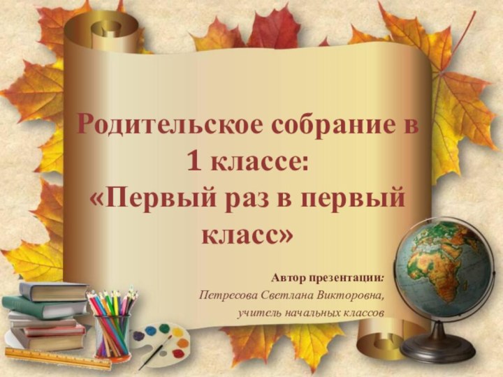 Родительское собрание в 1 классе: «Первый раз в первый класс»Автор презентации:Петресова Светлана Викторовна,учитель начальных классов