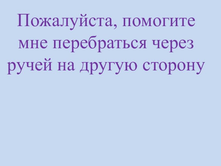 Пожалуйста, помогите мне перебраться через ручей на другую сторону