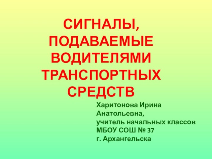 СИГНАЛЫ, ПОДАВАЕМЫЕ ВОДИТЕЛЯМИ ТРАНСПОРТНЫХ СРЕДСТВХаритонова Ирина Анатольевна,учитель начальных классовМБОУ СОШ № 37г. Архангельска