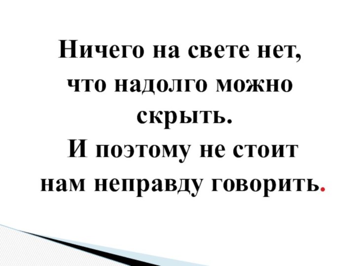 Ничего на свете нет, что надолго можно скрыть. И поэтому не стоит нам неправду говорить.