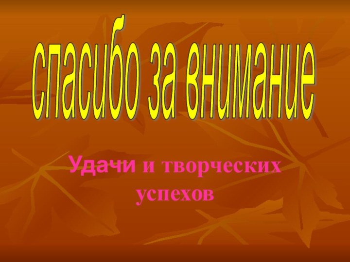 Удачи и творческих успеховспасибо за внимание