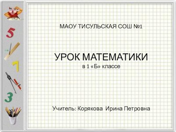 МАОУ ТИСУЛЬСКАЯ СОШ №1    УРОК МАТЕМАТИКИ в 1 «Б»