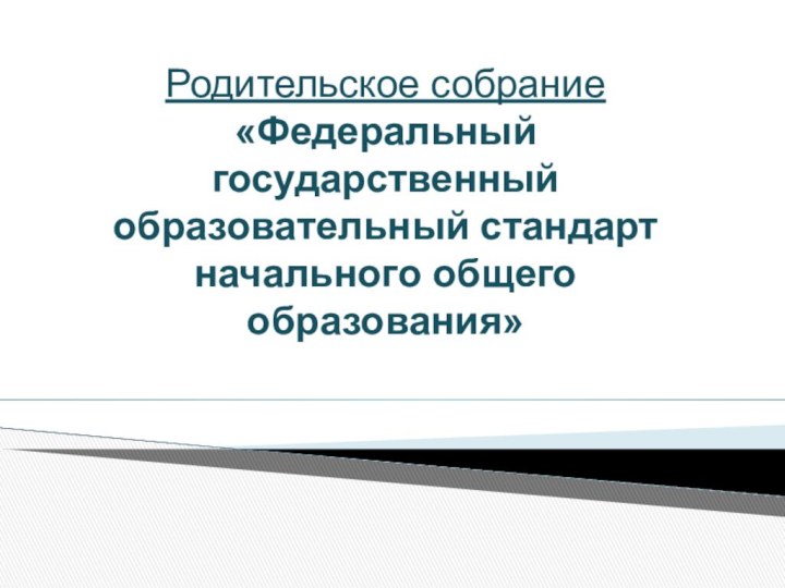 Родительское собрание «Федеральный государственный образовательный стандарт начального общего образования»