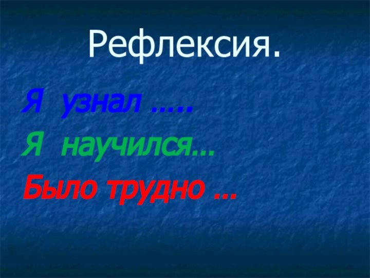 Рефлексия.Я узнал …..Я научился…Было трудно …