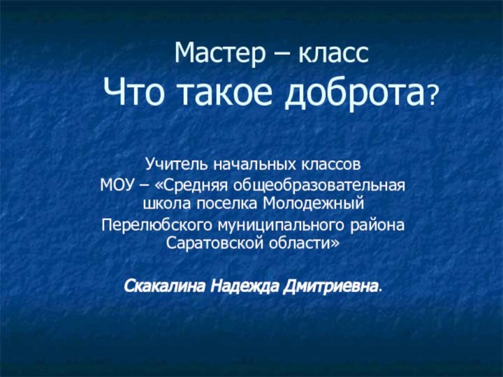 Мастер – класс Что такое доброта?Учитель начальных классовМОУ – «Средняя общеобразовательная школа