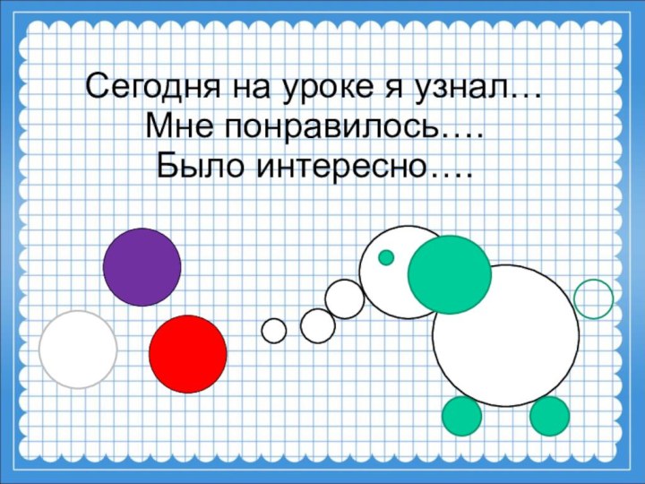 Сегодня на уроке я узнал… Мне понравилось…. Было интересно….