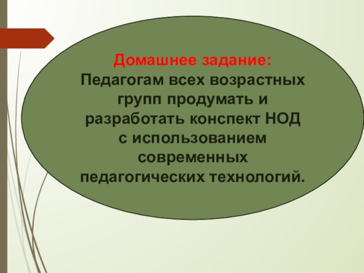 Домашнее задание:Педагогам всех возрастных групп продумать и разработать конспект НОД с использованием современных педагогических технологий.