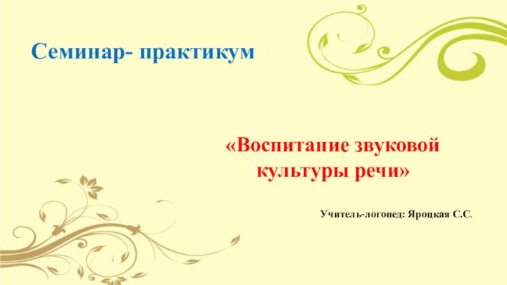 Семинар- практикум «Воспитание звуковой культуры речи»Учитель-логопед: Яроцкая С.С.