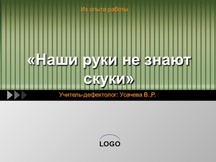 «Наши руки не знают скуки»Учитель-дефектолог: Усачева В.,Р.Из опыта работы