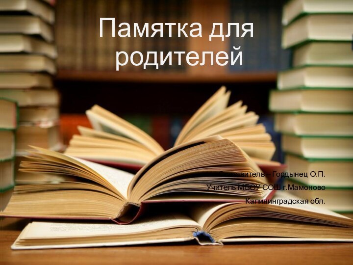 Составитель – Гордынец О.П.Учитель МБОУ СОШ г.МамоновоКалининградская обл.Памятка для  родителей