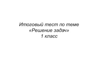 Итоговый тест Решение задачи 1 класс презентация к уроку по математике (1 класс)