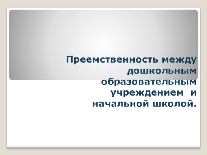 Преемственность между дошкольным образовательным учреждением и начальной школой.