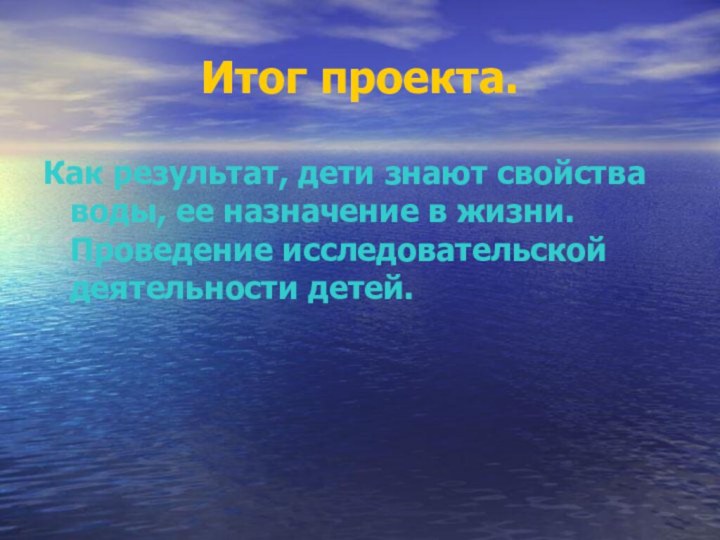 Итог проекта.Как результат, дети знают свойства воды, ее назначение в жизни. Проведение исследовательской деятельности детей.