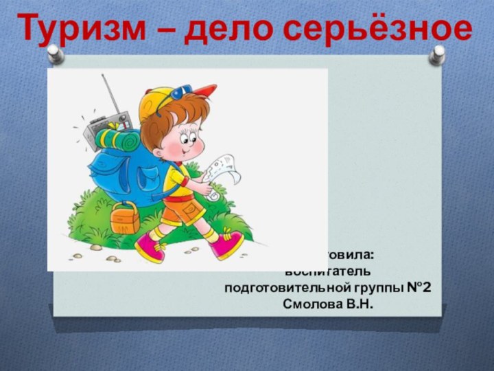 Подготовила:воспитатель подготовительной группы №2Смолова В.Н. Туризм – дело серьёзное