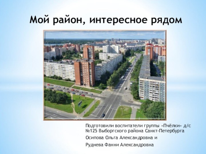 Мой район, интересное рядомПодготовили воспитатели группы «Пчёлки» д/с №125 Выборгского района Санкт-ПетербургаОсипова