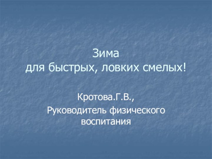 Зима  для быстрых, ловких смелых!Кротова.Г.В.,Руководитель физического воспитания