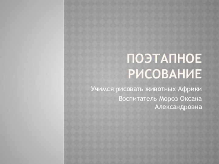 Поэтапное рисованиеУчимся рисовать животных АфрикиВоспитатель Мороз Оксана Александровна