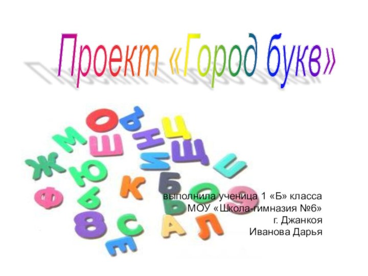 выполнила ученица 1 «Б» класса МОУ «Школа-гимназия №6» г. ДжанкояИванова ДарьяПроект «Город букв»