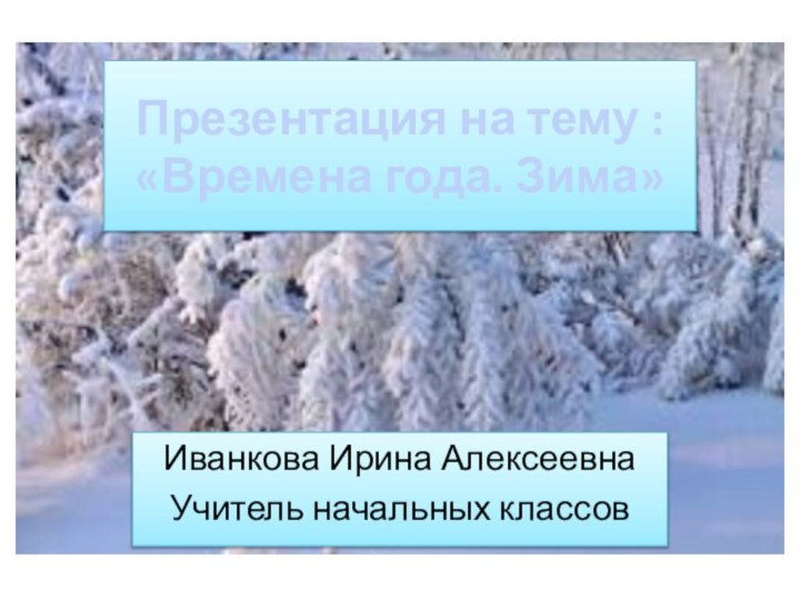 Презентация на тему :  «Времена года. Зима»Иванкова Ирина АлексеевнаУчитель начальных классов