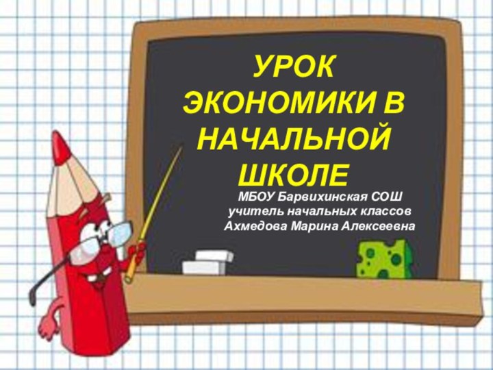 УРОК ЭКОНОМИКИ В НАЧАЛЬНОЙ ШКОЛЕМБОУ Барвихинская СОШ учитель начальных классов Ахмедова Марина Алексеевна