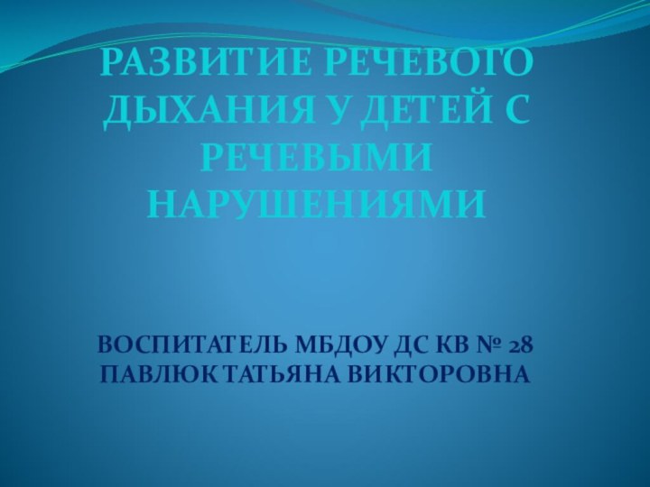 РАЗВИТИЕ РЕЧЕВОГО ДЫХАНИЯ У ДЕТЕЙ С РЕЧЕВЫМИ НАРУШЕНИЯМИВОСПИТАТЕЛЬ МБДОУ ДС КВ № 28 ПАВЛЮК ТАТЬЯНА ВИКТОРОВНА