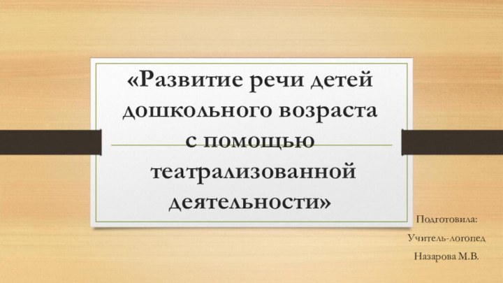 «Развитие речи детей дошкольного возраста  с помощью  театрализованной деятельности»Подготовила:Учитель-логопедНазарова М.В.