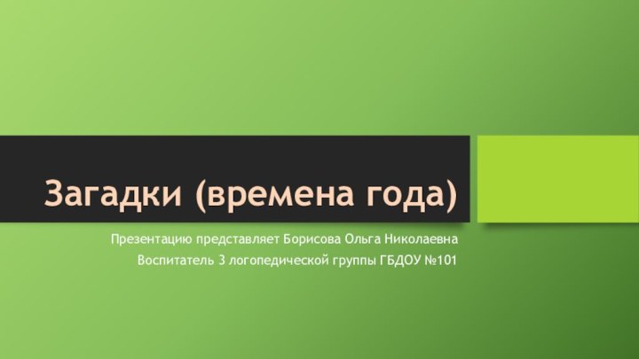 Загадки (времена года)Презентацию представляет Борисова Ольга НиколаевнаВоспитатель 3 логопедической группы ГБДОУ №101