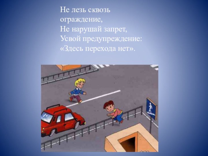 Не лезь сквозь ограждение, Не нарушай запрет,Усвой предупреждение:«Здесь перехода нет».