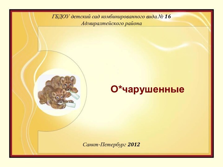 О*чарушенныеГБДОУ детский сад комбинированного вида № 16 Адмиралтейского района Санкт-Петербург 2012