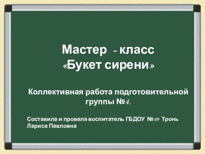 Мастер - класс«Букет сирени»Коллективная работа подготовительной группы №4.Составила и провела воспитатель ГБДОУ №69 Тронь Лариса Павловна