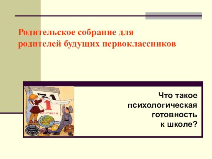 Родительское собрание для родителей будущих первоклассниковЧто такое психологическая готовность к школе?