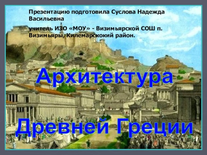 АрхитектураДревней ГрецииПрезентацию подготовила Суслова Надежда Васильевнаучитель ИЗО «МОУ» - Визимьярской СОШ п. Визимьяры, Килемарскокий район.