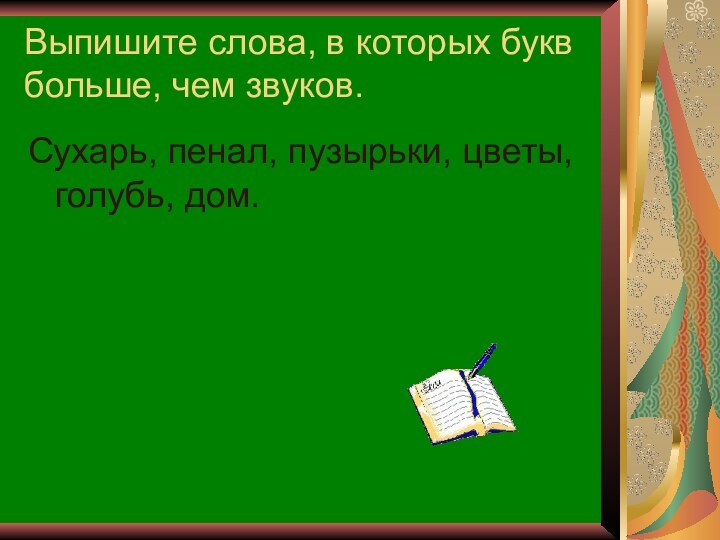 Выпишите слова, в которых букв больше, чем звуков.Сухарь, пенал, пузырьки, цветы, голубь, дом.