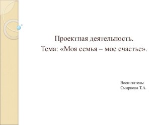 Проектная деятельность. Тема: Моя семья – мое счастье. Проект состоит из 2 частей (1 часть) проект по теме