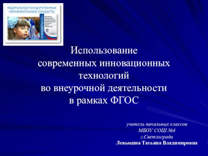 Использование современных инновационных технологий во внеурочной деятельности в рамках ФГОСучитель начальных классовМБОУ СОШ №4г.СветлоградаЛевыкина Татьяна Владимировна