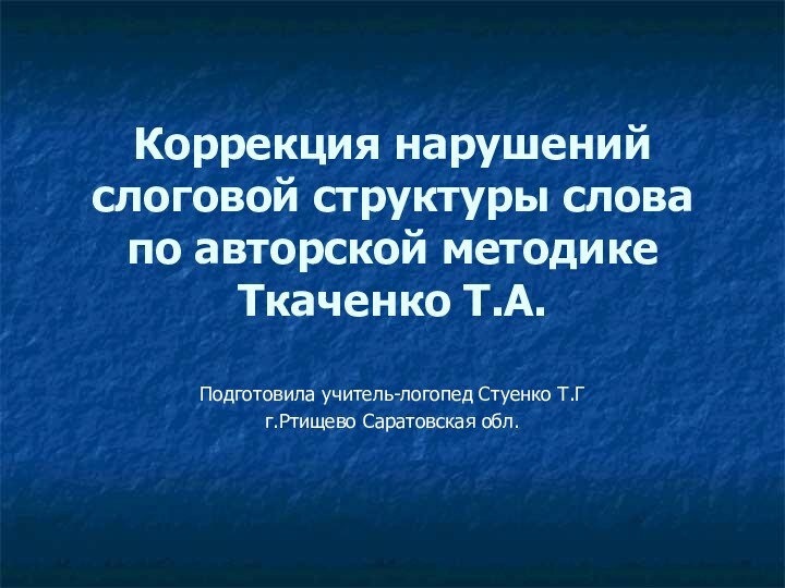 Коррекция нарушений слоговой структуры слова по авторской методике Ткаченко Т.А.Подготовила учитель-логопед Стуенко Т.Гг.Ртищево Саратовская обл.