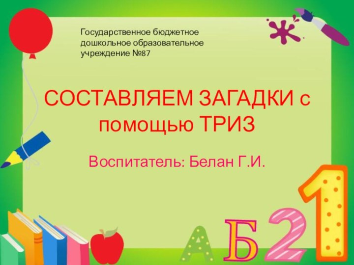 СОСТАВЛЯЕМ ЗАГАДКИ с помощью ТРИЗВоспитатель: Белан Г.И.Государственное бюджетное дошкольное образовательное учреждение №87