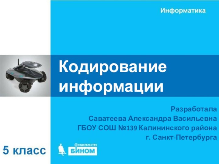 Кодирование информацииРазработалаСаватеева Александра ВасильевнаГБОУ СОШ №139 Калининского районаг. Санкт-Петербурга