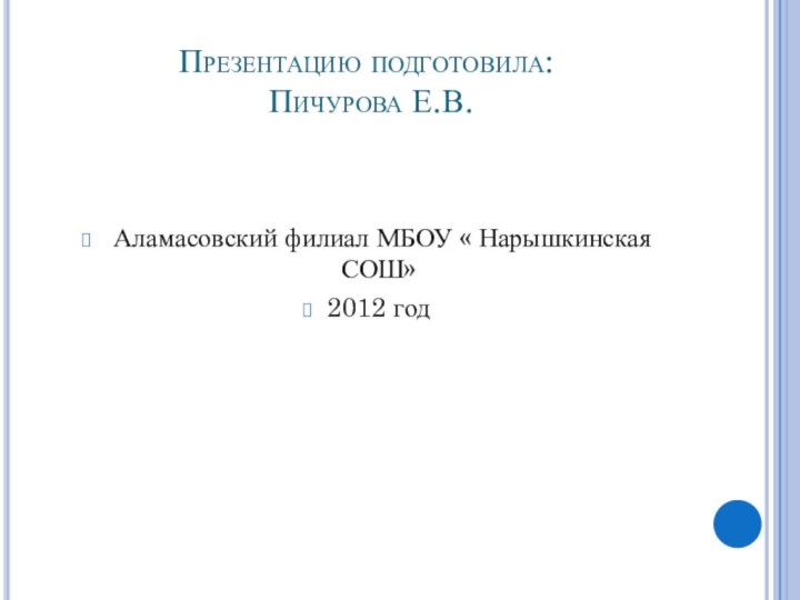 Презентацию подготовила:  Пичурова Е.В. Аламасовский филиал МБОУ « Нарышкинская СОШ»    2012 год