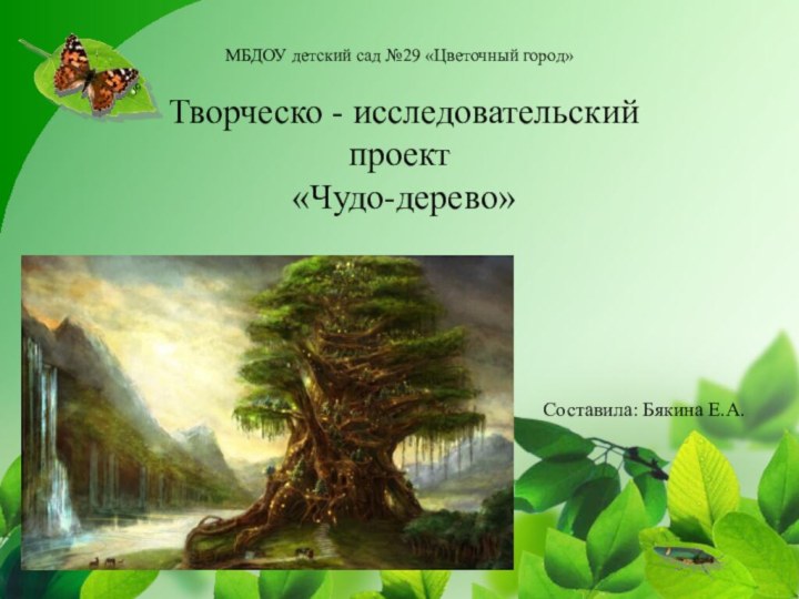 МБДОУ детский сад №29 «Цветочный город» Творческо - исследовательский проект «Чудо-дерево»Составила: Бякина Е.А.