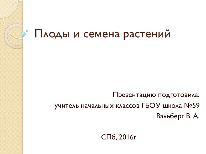 Плоды и семена растенийПрезентацию подготовила:учитель начальных классов ГБОУ школа №59Вальберг В. А.СПб, 2016г