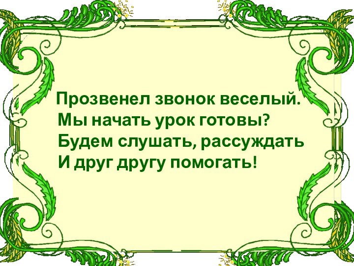 Прозвенел звонок веселый.  Мы начать урок готовы?  Будем слушать,