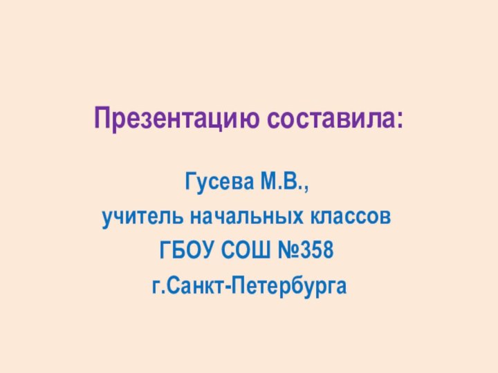 Презентацию составила:Гусева М.В., учитель начальных классов ГБОУ СОШ №358 г.Санкт-Петербурга