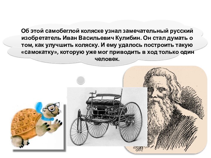 Об этой самобеглой коляске узнал замечательный русский изобретатель Иван Васильевич Кулибин. Он