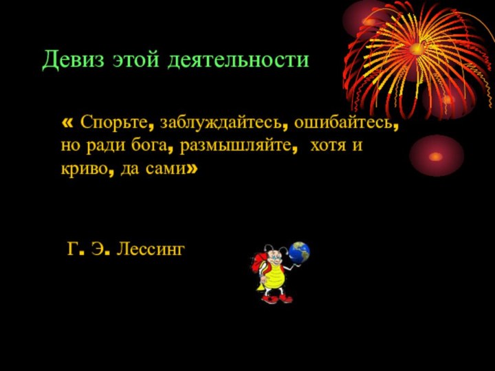 Девиз этой деятельности  « Спорьте, заблуждайтесь, ошибайтесь, но ради бога, размышляйте,