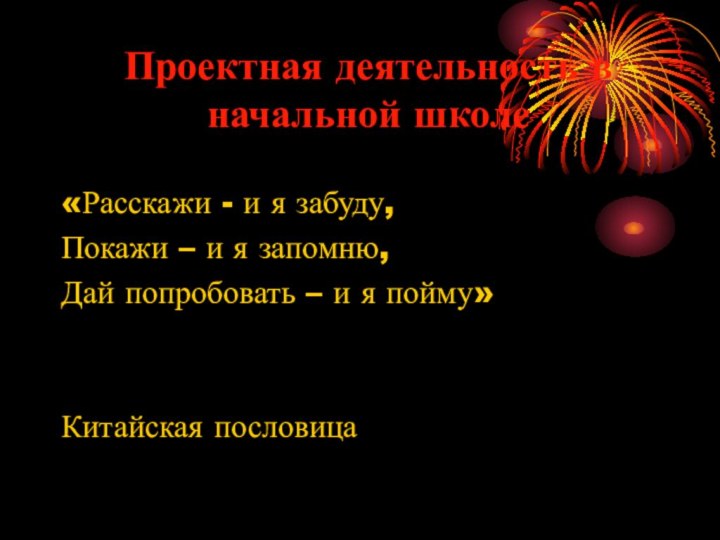 Проектная деятельность в начальной школе«Расскажи - и я забуду,Покажи – и я