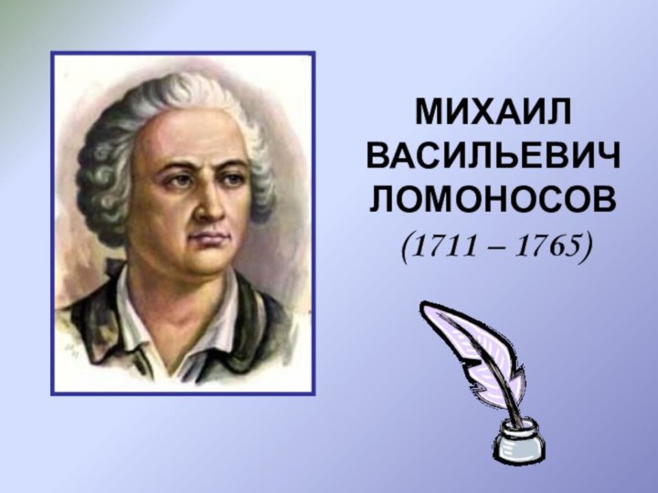 МИХАИЛ ВАСИЛЬЕВИЧЛОМОНОСОВ(1711 – 1765)
