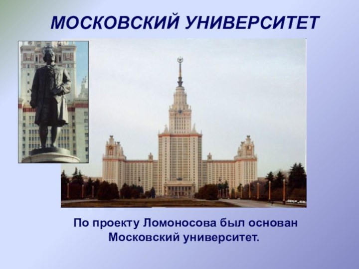 По проекту Ломоносова был основан Московский университет.МОСКОВСКИЙ УНИВЕРСИТЕТ