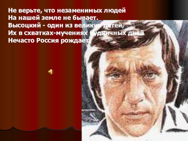 Не верьте, что незаменимых людейНа нашей земле не бывает.Высоцкий - один из